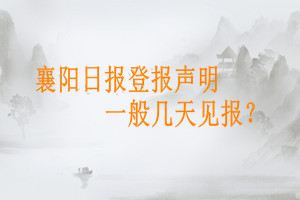 襄陽日?qǐng)?bào)登報(bào)聲明一般幾天見報(bào)？