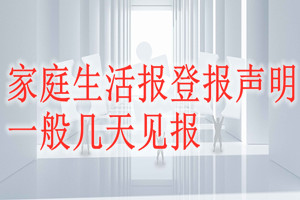 家庭生活報(bào)登報(bào)聲明一般幾天見報(bào)？