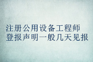 注冊公用設備工程師登報聲明一般幾天見報