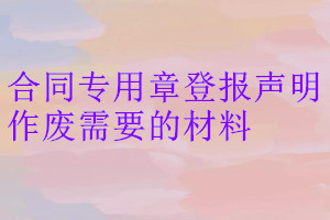 合同專用章登報聲明作廢需要的材料