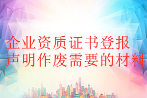企業(yè)資質(zhì)證書登報聲明作廢需要的材料