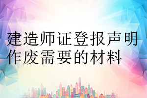 建造師證登報(bào)聲明作廢需要的材料