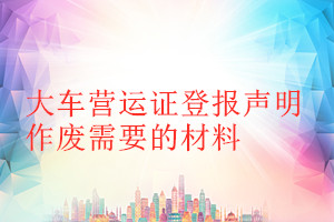 大車(chē)營(yíng)運(yùn)證登報(bào)聲明作廢需要的材料