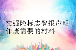 交強(qiáng)險(xiǎn)標(biāo)志登報(bào)聲明作廢需要的材料