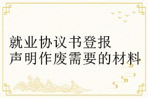 就業(yè)協(xié)議書登報聲明作廢需要的材料