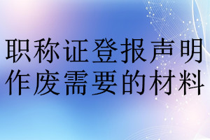 職稱證登報聲明作廢需要的材料