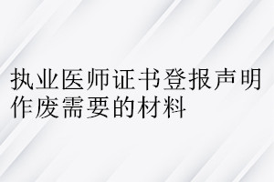 執(zhí)業(yè)醫(yī)師證書登報聲明作廢需要的材料