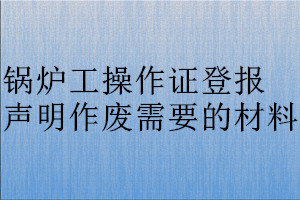 鍋爐工操作證登報聲明作廢需要的材料