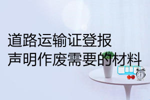 道路運輸證登報聲明作廢需要的材料