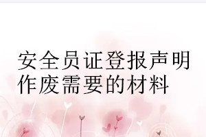 安全員證登報(bào)聲明作廢需要的材料