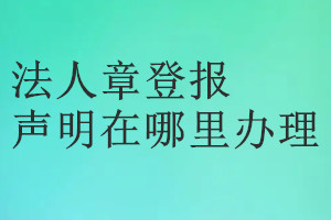 法人章登報(bào)聲明在哪里辦理
