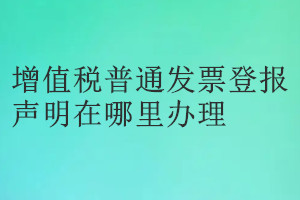 增值稅普通發票登報聲明在哪里辦理