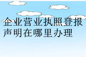 企業營業執照登報聲明在哪里辦理