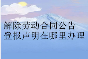 解除勞動合同公告登報聲明在哪里辦理
