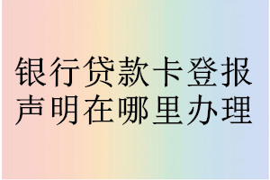 銀行貸款卡登報(bào)聲明在哪里辦理