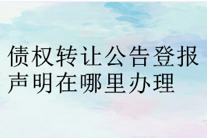 債權轉讓公告登報聲明在哪里辦理