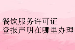 餐飲服務許可證登報聲明在哪里辦理