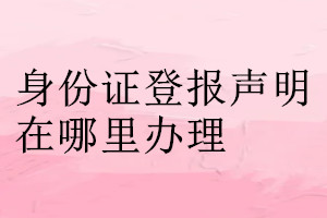 身份證登報聲明在哪里辦理