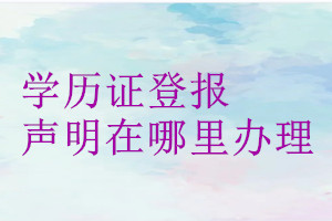 學(xué)歷證登報聲明在哪里辦理