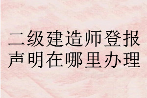 二級建造師登報(bào)聲明在哪里辦理
