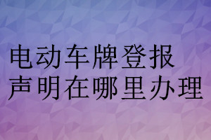 電動(dòng)車(chē)牌登報(bào)聲明在哪里辦理