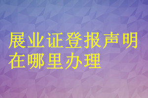 展業(yè)證登報(bào)聲明在哪里辦理