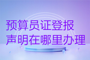 預算員證登報聲明在哪里辦理