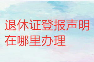退休證登報(bào)聲明在哪里辦理