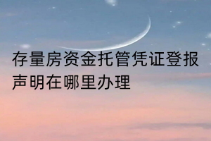 存量房資金托管憑證登報(bào)聲明在哪里辦理