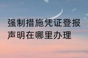 強制措施憑證登報聲明在哪里辦理