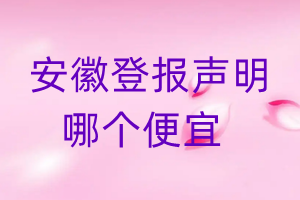 安徽登報(bào)聲明哪個(gè)便宜