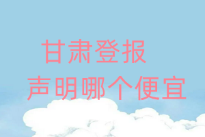 甘肅登報聲明哪個便宜
