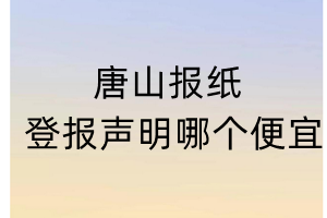 唐山報紙登報聲明哪個便宜