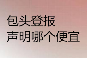 包頭登報(bào)聲明哪個(gè)便宜