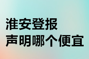 淮安登報(bào)聲明哪個(gè)便宜