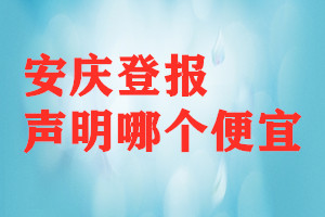安慶登報(bào)聲明哪個(gè)便宜