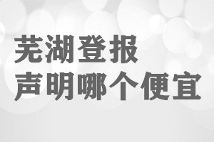 蕪湖登報聲明哪個便宜
