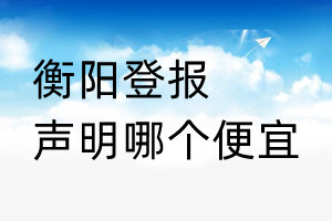 衡陽登報(bào)聲明哪個(gè)便宜