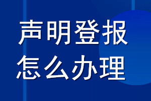聲明登報(bào)怎么辦理_怎么登報(bào)聲明遺失