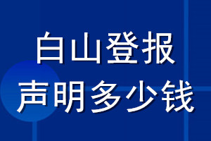 白山登報(bào)聲明多少錢_白山登報(bào)遺失聲明多少錢