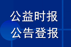 公益時(shí)報(bào)公告登報(bào)_公益時(shí)報(bào)公告登報(bào)電話