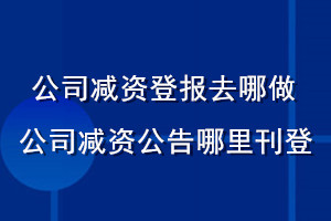 公司減資登報去哪做_公司減資公告哪里刊登