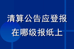 清算公告應(yīng)登報(bào)在哪級(jí)報(bào)紙上