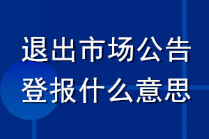 退出市場(chǎng)公告登報(bào)什么意思