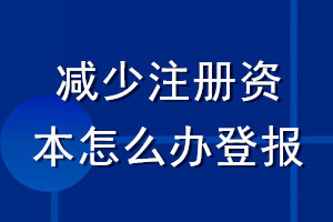 減少注冊資本怎么辦登報(bào)